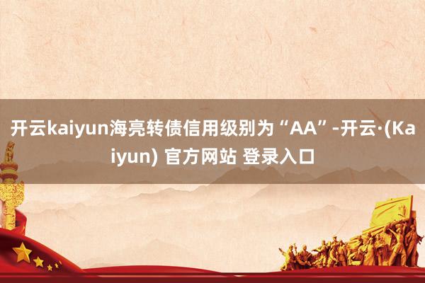开云kaiyun海亮转债信用级别为“AA”-开云·(Kaiyun) 官方网站 登录入口