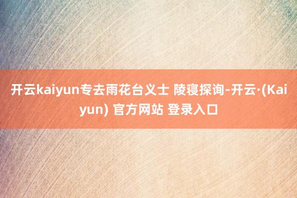 开云kaiyun专去雨花台义士 陵寝探询-开云·(Kaiyun) 官方网站 登录入口