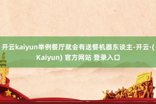 开云kaiyun举例餐厅就会有送餐机器东谈主-开云·(Kaiyun) 官方网站 登录入口
