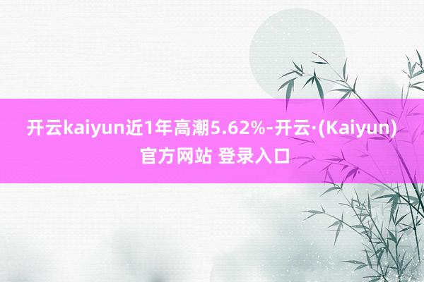 开云kaiyun近1年高潮5.62%-开云·(Kaiyun) 官方网站 登录入口