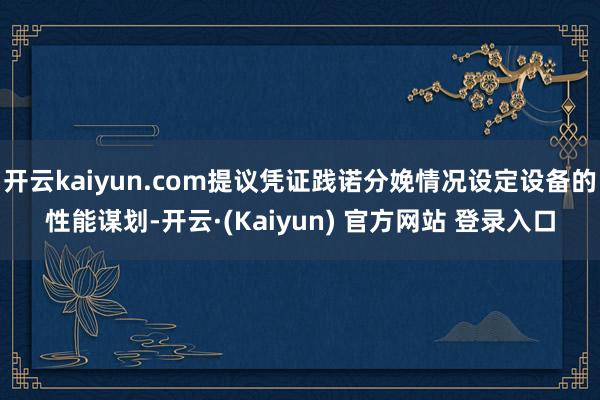 开云kaiyun.com提议凭证践诺分娩情况设定设备的性能谋划-开云·(Kaiyun) 官方网站 登录入口
