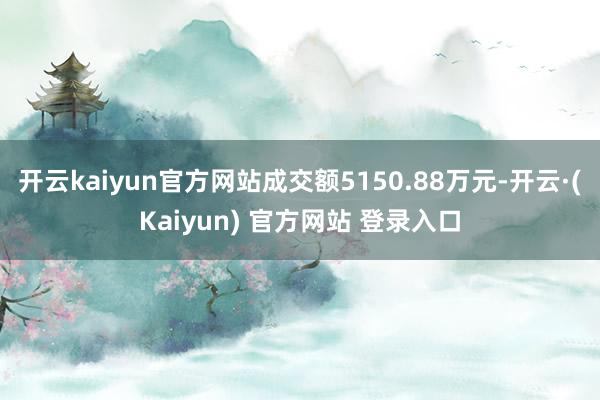 开云kaiyun官方网站成交额5150.88万元-开云·(Kaiyun) 官方网站 登录入口