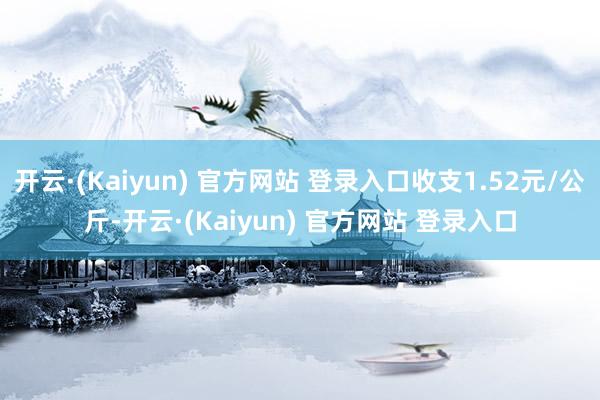 开云·(Kaiyun) 官方网站 登录入口收支1.52元/公斤-开云·(Kaiyun) 官方网站 登录入口