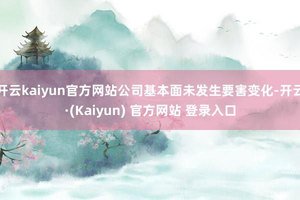 开云kaiyun官方网站公司基本面未发生要害变化-开云·(Kaiyun) 官方网站 登录入口