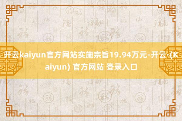 开云kaiyun官方网站实施宗旨19.94万元-开云·(Kaiyun) 官方网站 登录入口