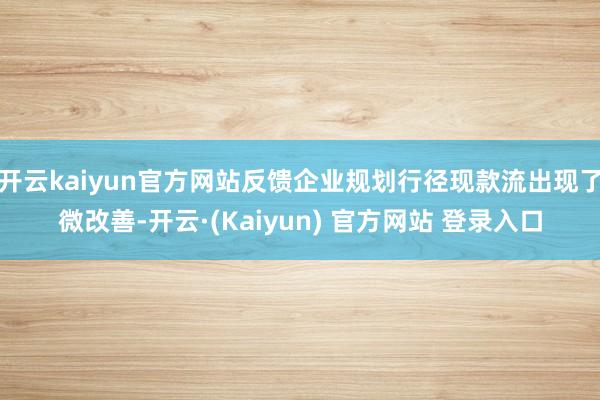 开云kaiyun官方网站反馈企业规划行径现款流出现了微改善-开云·(Kaiyun) 官方网站 登录入口