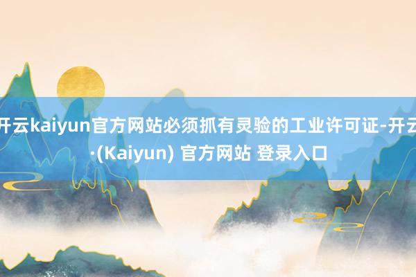 开云kaiyun官方网站必须抓有灵验的工业许可证-开云·(Kaiyun) 官方网站 登录入口
