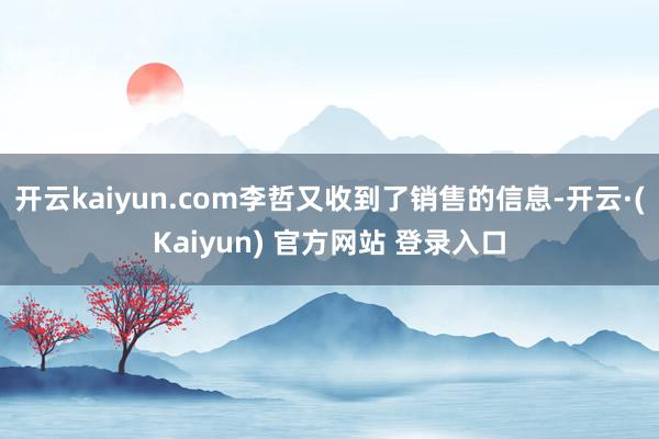 开云kaiyun.com李哲又收到了销售的信息-开云·(Kaiyun) 官方网站 登录入口