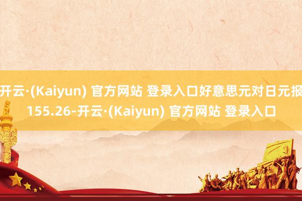 开云·(Kaiyun) 官方网站 登录入口好意思元对日元报155.26-开云·(Kaiyun) 官方网站 登录入口