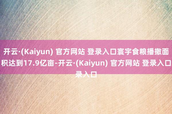 开云·(Kaiyun) 官方网站 登录入口寰宇食粮播撒面积达到17.9亿亩-开云·(Kaiyun) 官方网站 登录入口