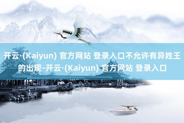 开云·(Kaiyun) 官方网站 登录入口不允许有异姓王的出现-开云·(Kaiyun) 官方网站 登录入口
