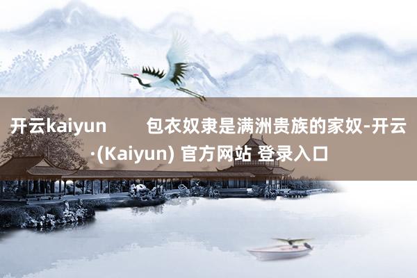 开云kaiyun        包衣奴隶是满洲贵族的家奴-开云·(Kaiyun) 官方网站 登录入口