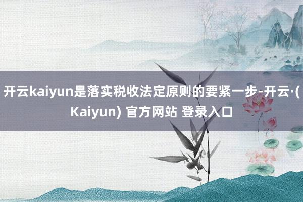 开云kaiyun是落实税收法定原则的要紧一步-开云·(Kaiyun) 官方网站 登录入口