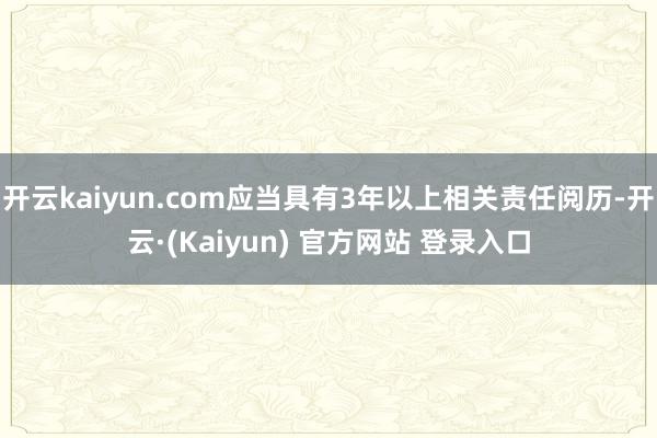 开云kaiyun.com应当具有3年以上相关责任阅历-开云·(Kaiyun) 官方网站 登录入口
