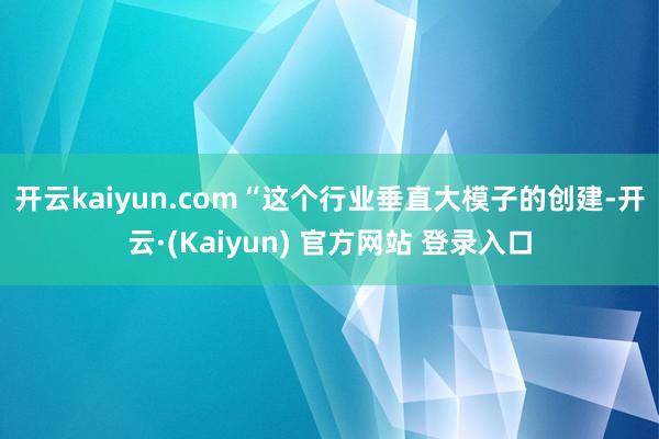 开云kaiyun.com　　“这个行业垂直大模子的创建-开云·(Kaiyun) 官方网站 登录入口