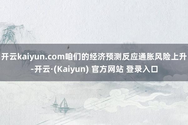 开云kaiyun.com咱们的经济预测反应通胀风险上升-开云·(Kaiyun) 官方网站 登录入口