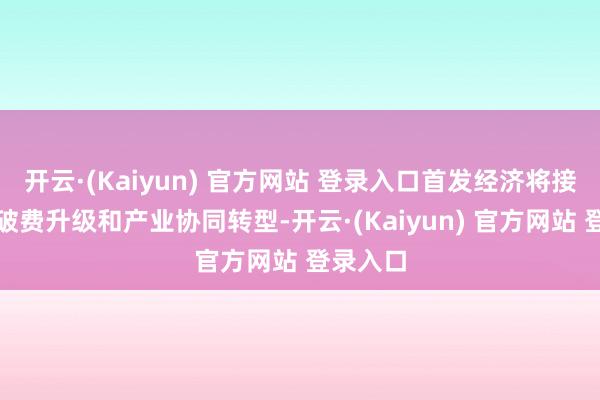 开云·(Kaiyun) 官方网站 登录入口首发经济将接续带动破费升级和产业协同转型-开云·(Kaiyun) 官方网站 登录入口