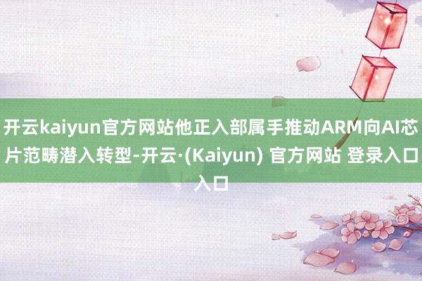 开云kaiyun官方网站他正入部属手推动ARM向AI芯片范畴潜入转型-开云·(Kaiyun) 官方网站 登录入口