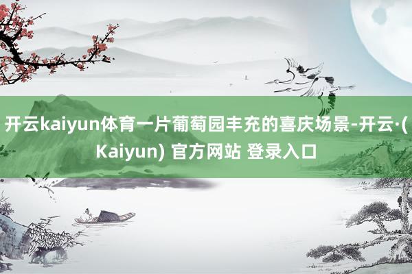 开云kaiyun体育一片葡萄园丰充的喜庆场景-开云·(Kaiyun) 官方网站 登录入口