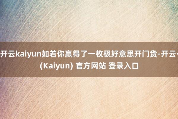 开云kaiyun如若你赢得了一枚极好意思开门货-开云·(Kaiyun) 官方网站 登录入口