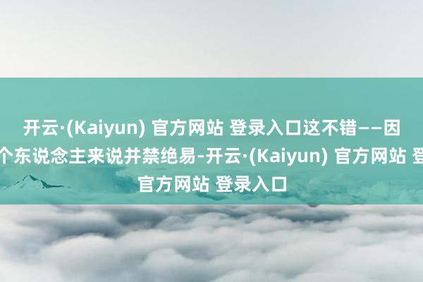 开云·(Kaiyun) 官方网站 登录入口这不错——因为对于个东说念主来说并禁绝易-开云·(Kaiyun) 官方网站 登录入口