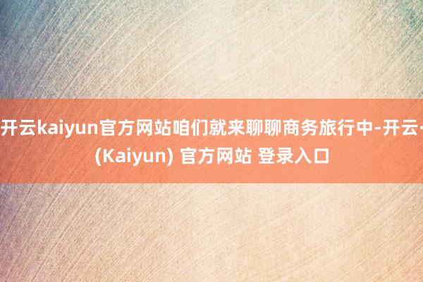 开云kaiyun官方网站咱们就来聊聊商务旅行中-开云·(Kaiyun) 官方网站 登录入口