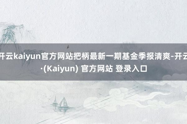 开云kaiyun官方网站把柄最新一期基金季报清爽-开云·(Kaiyun) 官方网站 登录入口