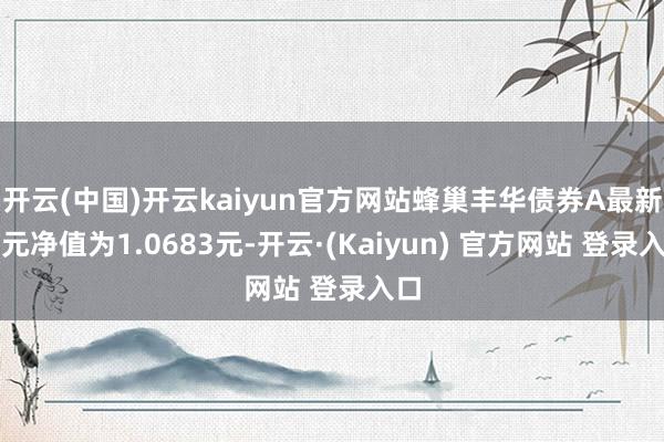 开云(中国)开云kaiyun官方网站蜂巢丰华债券A最新单元净值为1.0683元-开云·(Kaiyun) 官方网站 登录入口