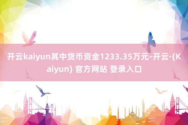 开云kaiyun其中货币资金1233.35万元-开云·(Kaiyun) 官方网站 登录入口