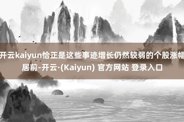 开云kaiyun恰正是这些事迹增长仍然较弱的个股涨幅居前-开云·(Kaiyun) 官方网站 登录入口