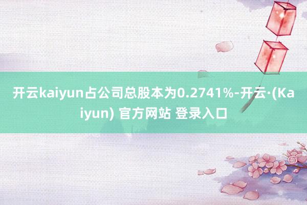 开云kaiyun占公司总股本为0.2741%-开云·(Kaiyun) 官方网站 登录入口