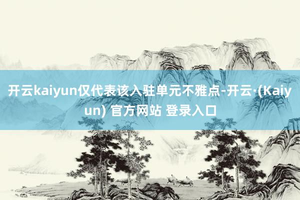 开云kaiyun仅代表该入驻单元不雅点-开云·(Kaiyun) 官方网站 登录入口
