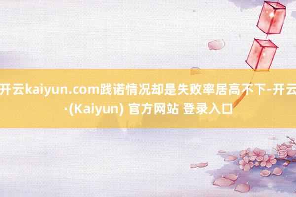 开云kaiyun.com践诺情况却是失败率居高不下-开云·(Kaiyun) 官方网站 登录入口