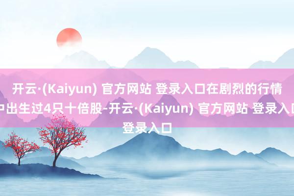 开云·(Kaiyun) 官方网站 登录入口在剧烈的行情中出生过4只十倍股-开云·(Kaiyun) 官方网站 登录入口
