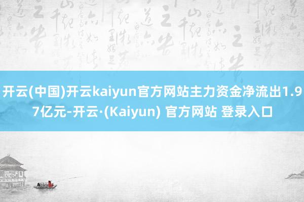 开云(中国)开云kaiyun官方网站主力资金净流出1.97亿元-开云·(Kaiyun) 官方网站 登录入口