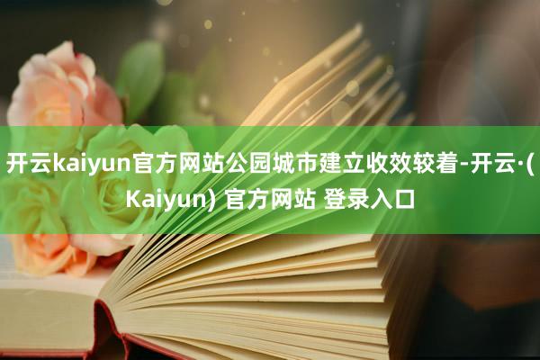 开云kaiyun官方网站公园城市建立收效较着-开云·(Kaiyun) 官方网站 登录入口