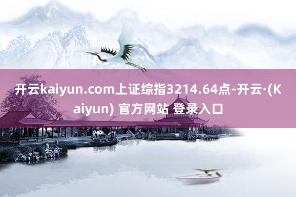 开云kaiyun.com上证综指3214.64点-开云·(Kaiyun) 官方网站 登录入口