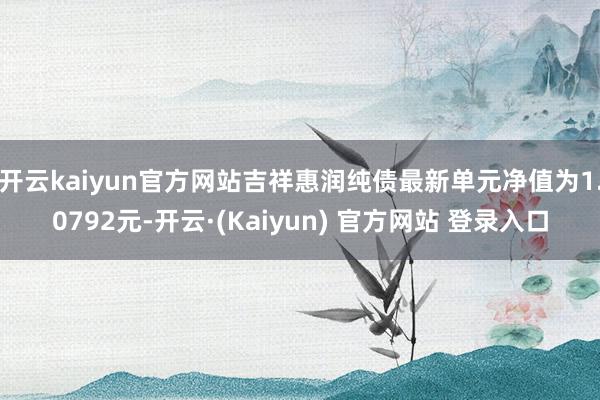 开云kaiyun官方网站吉祥惠润纯债最新单元净值为1.0792元-开云·(Kaiyun) 官方网站 登录入口