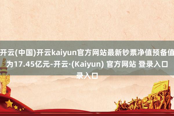 开云(中国)开云kaiyun官方网站最新钞票净值预备值为17.45亿元-开云·(Kaiyun) 官方网站 登录入口