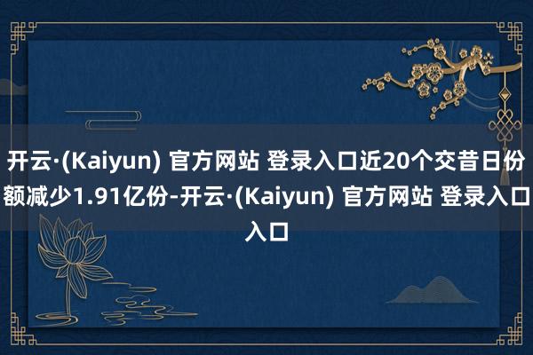 开云·(Kaiyun) 官方网站 登录入口近20个交昔日份额减少1.91亿份-开云·(Kaiyun) 官方网站 登录入口