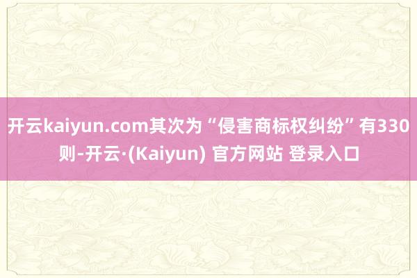 开云kaiyun.com其次为“侵害商标权纠纷”有330则-开云·(Kaiyun) 官方网站 登录入口