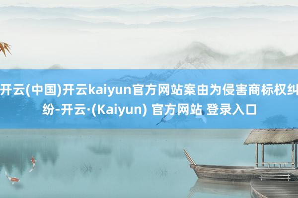 开云(中国)开云kaiyun官方网站案由为侵害商标权纠纷-开云·(Kaiyun) 官方网站 登录入口