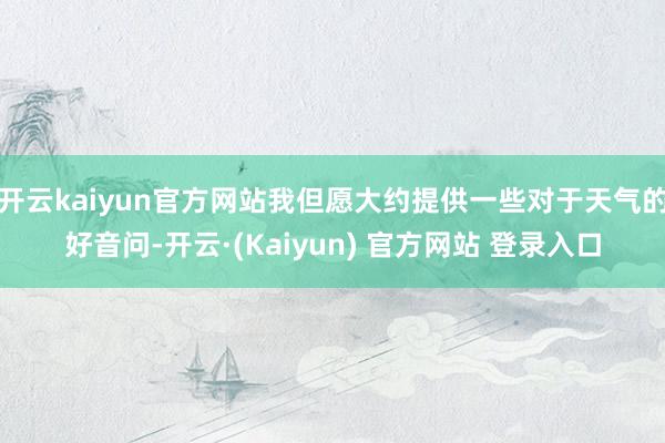 开云kaiyun官方网站我但愿大约提供一些对于天气的好音问-开云·(Kaiyun) 官方网站 登录入口