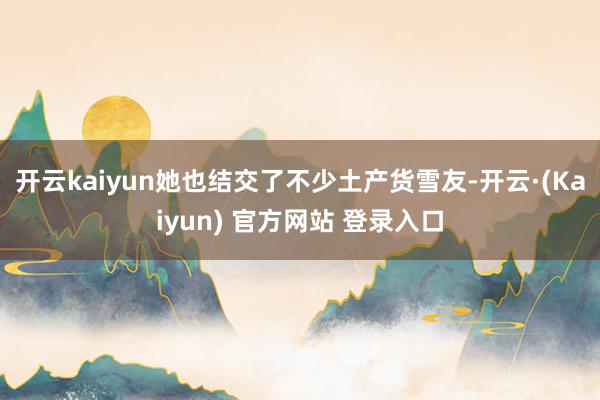 开云kaiyun她也结交了不少土产货雪友-开云·(Kaiyun) 官方网站 登录入口