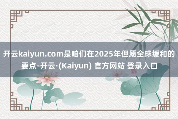 开云kaiyun.com是咱们在2025年但愿全球缓和的要点-开云·(Kaiyun) 官方网站 登录入口