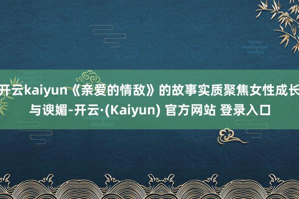 开云kaiyun《亲爱的情敌》的故事实质聚焦女性成长与谀媚-开云·(Kaiyun) 官方网站 登录入口