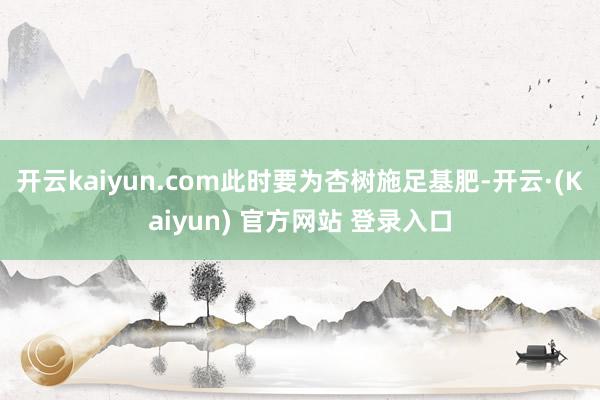 开云kaiyun.com此时要为杏树施足基肥-开云·(Kaiyun) 官方网站 登录入口