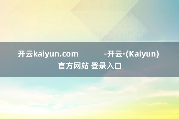 开云kaiyun.com            -开云·(Kaiyun) 官方网站 登录入口