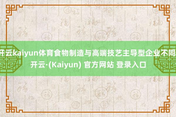 开云kaiyun体育食物制造与高端技艺主导型企业不同-开云·(Kaiyun) 官方网站 登录入口