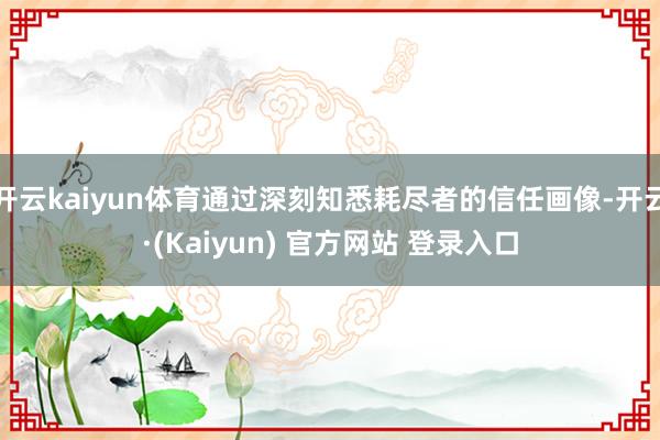 开云kaiyun体育通过深刻知悉耗尽者的信任画像-开云·(Kaiyun) 官方网站 登录入口